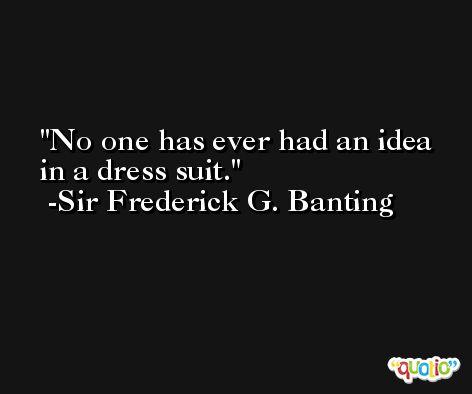 No one has ever had an idea in a dress suit. -Sir Frederick G. Banting