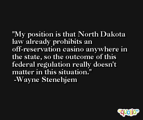 My position is that North Dakota law already prohibits an off-reservation casino anywhere in the state, so the outcome of this federal regulation really doesn't matter in this situation. -Wayne Stenehjem