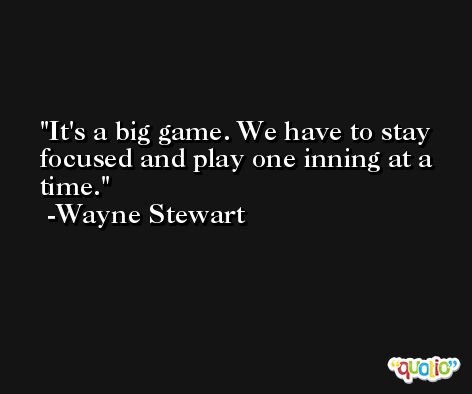 It's a big game. We have to stay focused and play one inning at a time. -Wayne Stewart