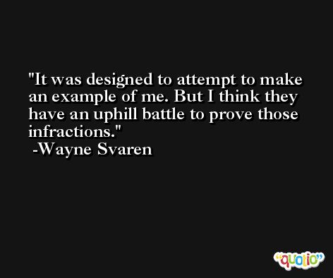 It was designed to attempt to make an example of me. But I think they have an uphill battle to prove those infractions. -Wayne Svaren