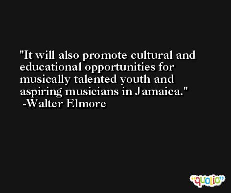 It will also promote cultural and educational opportunities for musically talented youth and aspiring musicians in Jamaica. -Walter Elmore