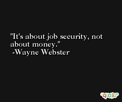 It's about job security, not about money. -Wayne Webster