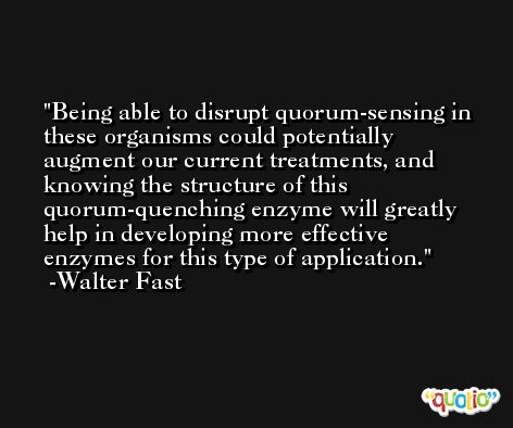 Being able to disrupt quorum-sensing in these organisms could potentially augment our current treatments, and knowing the structure of this quorum-quenching enzyme will greatly help in developing more effective enzymes for this type of application. -Walter Fast