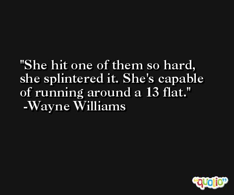 She hit one of them so hard, she splintered it. She's capable of running around a 13 flat. -Wayne Williams