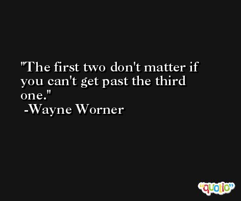 The first two don't matter if you can't get past the third one. -Wayne Worner
