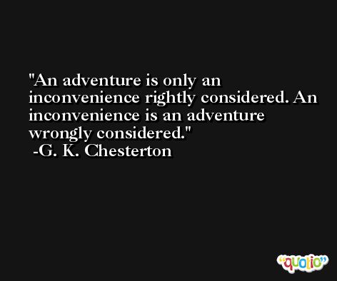 An adventure is only an inconvenience rightly considered. An inconvenience is an adventure wrongly considered. -G. K. Chesterton