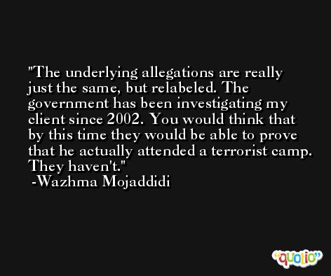 The underlying allegations are really just the same, but relabeled. The government has been investigating my client since 2002. You would think that by this time they would be able to prove that he actually attended a terrorist camp. They haven't. -Wazhma Mojaddidi