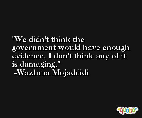 We didn't think the government would have enough evidence. I don't think any of it is damaging. -Wazhma Mojaddidi