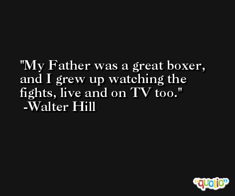 My Father was a great boxer, and I grew up watching the fights, live and on TV too. -Walter Hill