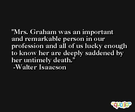 Mrs. Graham was an important and remarkable person in our profession and all of us lucky enough to know her are deeply saddened by her untimely death. -Walter Isaacson