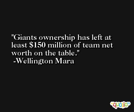 Giants ownership has left at least $150 million of team net worth on the table. -Wellington Mara