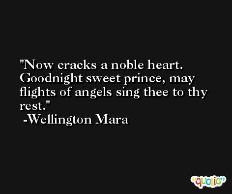 Now cracks a noble heart. Goodnight sweet prince, may flights of angels sing thee to thy rest. -Wellington Mara