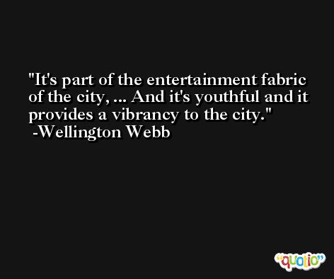 It's part of the entertainment fabric of the city, ... And it's youthful and it provides a vibrancy to the city. -Wellington Webb