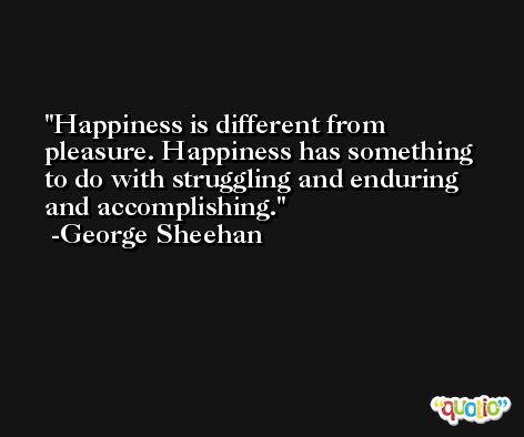 Happiness is different from pleasure. Happiness has something to do with struggling and enduring and accomplishing. -George Sheehan