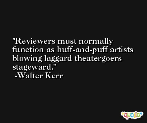 Reviewers must normally function as huff-and-puff artists blowing laggard theatergoers stageward. -Walter Kerr