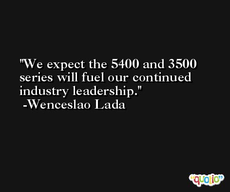 We expect the 5400 and 3500 series will fuel our continued industry leadership. -Wenceslao Lada