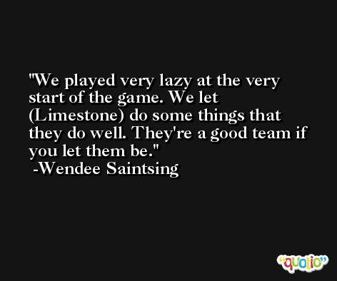 We played very lazy at the very start of the game. We let (Limestone) do some things that they do well. They're a good team if you let them be. -Wendee Saintsing