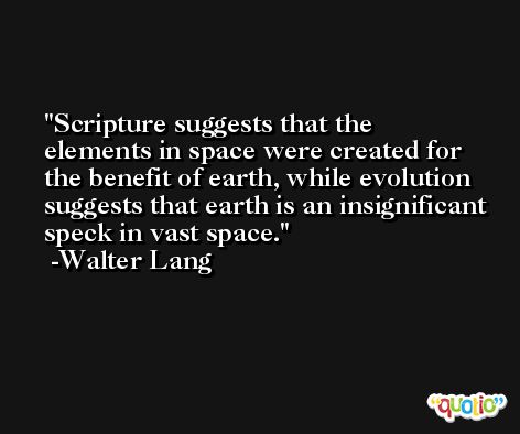 Scripture suggests that the elements in space were created for the benefit of earth, while evolution suggests that earth is an insignificant speck in vast space. -Walter Lang
