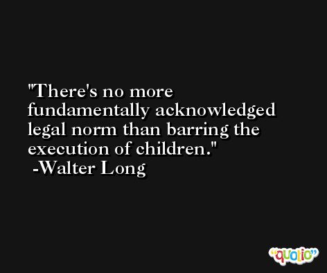 There's no more fundamentally acknowledged legal norm than barring the execution of children. -Walter Long