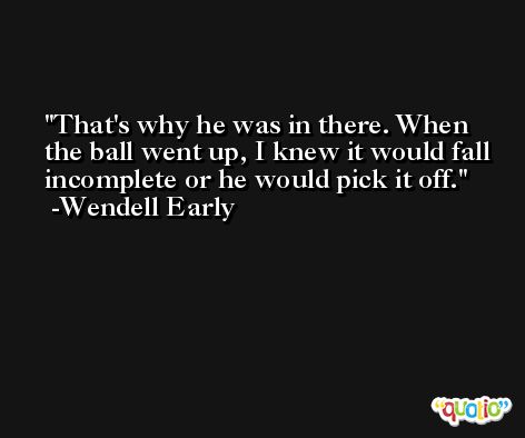 That's why he was in there. When the ball went up, I knew it would fall incomplete or he would pick it off. -Wendell Early
