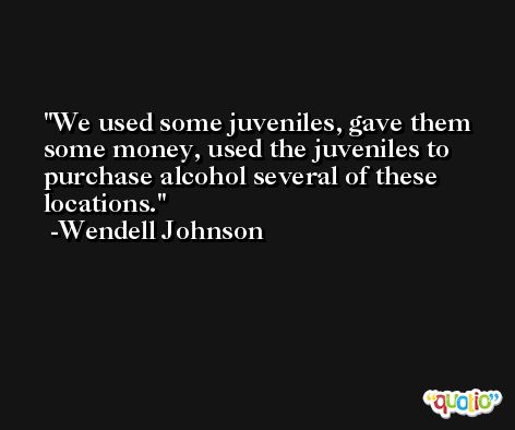We used some juveniles, gave them some money, used the juveniles to purchase alcohol several of these locations. -Wendell Johnson