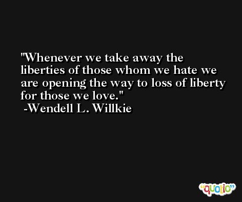 Whenever we take away the liberties of those whom we hate we are opening the way to loss of liberty for those we love. -Wendell L. Willkie
