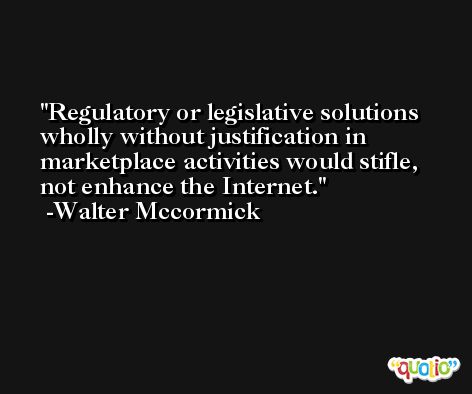Regulatory or legislative solutions wholly without justification in marketplace activities would stifle, not enhance the Internet. -Walter Mccormick