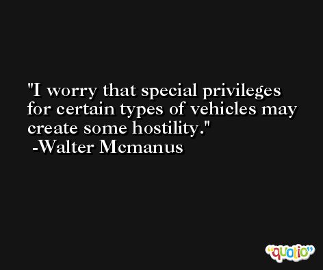 I worry that special privileges for certain types of vehicles may create some hostility. -Walter Mcmanus
