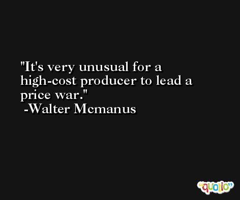 It's very unusual for a high-cost producer to lead a price war. -Walter Mcmanus