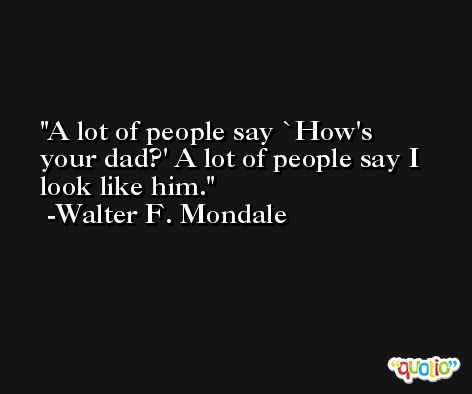 A lot of people say `How's your dad?' A lot of people say I look like him. -Walter F. Mondale