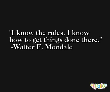 I know the rules. I know how to get things done there. -Walter F. Mondale