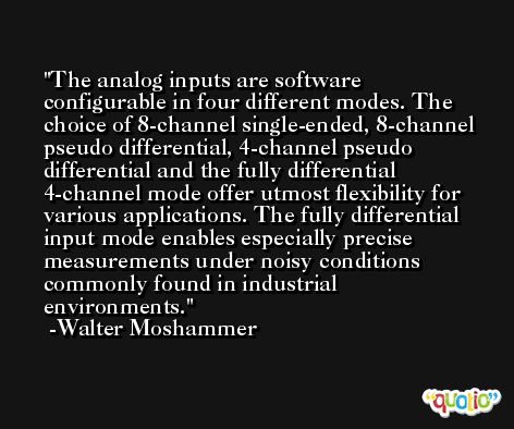 The analog inputs are software configurable in four different modes. The choice of 8-channel single-ended, 8-channel pseudo differential, 4-channel pseudo differential and the fully differential 4-channel mode offer utmost flexibility for various applications. The fully differential input mode enables especially precise measurements under noisy conditions commonly found in industrial environments. -Walter Moshammer