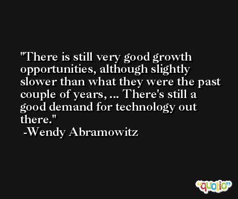 There is still very good growth opportunities, although slightly slower than what they were the past couple of years, ... There's still a good demand for technology out there. -Wendy Abramowitz