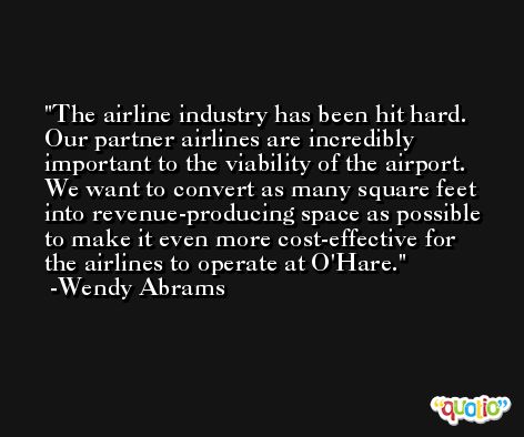 The airline industry has been hit hard. Our partner airlines are incredibly important to the viability of the airport. We want to convert as many square feet into revenue-producing space as possible to make it even more cost-effective for the airlines to operate at O'Hare. -Wendy Abrams