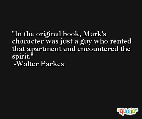 In the original book, Mark's character was just a guy who rented that apartment and encountered the spirit. -Walter Parkes