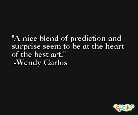 A nice blend of prediction and surprise seem to be at the heart of the best art. -Wendy Carlos