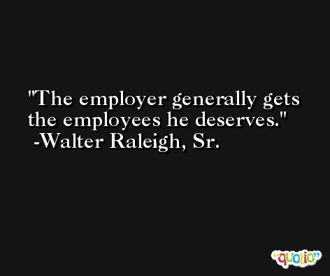 The employer generally gets the employees he deserves. -Walter Raleigh, Sr.