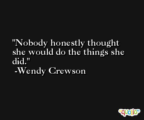 Nobody honestly thought she would do the things she did. -Wendy Crewson