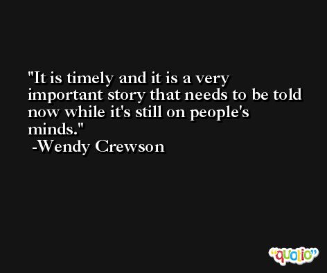 It is timely and it is a very important story that needs to be told now while it's still on people's minds. -Wendy Crewson