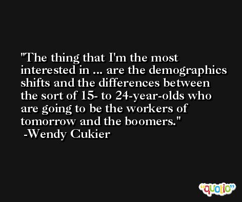 The thing that I'm the most interested in ... are the demographics shifts and the differences between the sort of 15- to 24-year-olds who are going to be the workers of tomorrow and the boomers. -Wendy Cukier