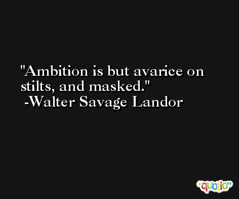 Ambition is but avarice on stilts, and masked. -Walter Savage Landor