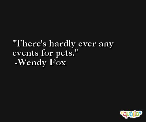 There's hardly ever any events for pets. -Wendy Fox