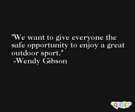We want to give everyone the safe opportunity to enjoy a great outdoor sport. -Wendy Gibson