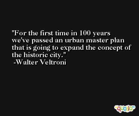 For the first time in 100 years we've passed an urban master plan that is going to expand the concept of the historic city. -Walter Veltroni