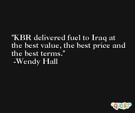 KBR delivered fuel to Iraq at the best value, the best price and the best terms. -Wendy Hall