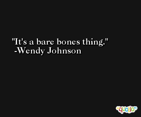 It's a bare bones thing. -Wendy Johnson