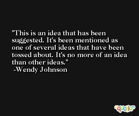 This is an idea that has been suggested. It's been mentioned as one of several ideas that have been tossed about. It's no more of an idea than other ideas. -Wendy Johnson