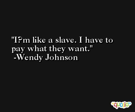 I?m like a slave. I have to pay what they want. -Wendy Johnson