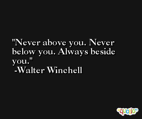 Never above you. Never below you. Always beside you. -Walter Winchell