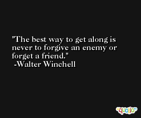 The best way to get along is never to forgive an enemy or forget a friend. -Walter Winchell